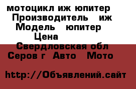 мотоцикл иж юпитер 5 › Производитель ­ иж › Модель ­ юпитер 5 › Цена ­ 12 000 - Свердловская обл., Серов г. Авто » Мото   